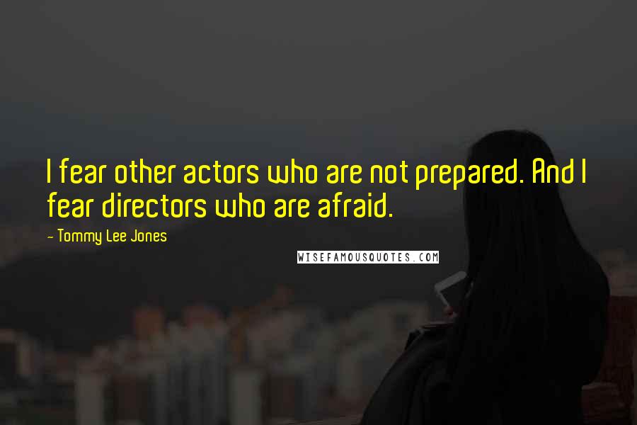 Tommy Lee Jones Quotes: I fear other actors who are not prepared. And I fear directors who are afraid.