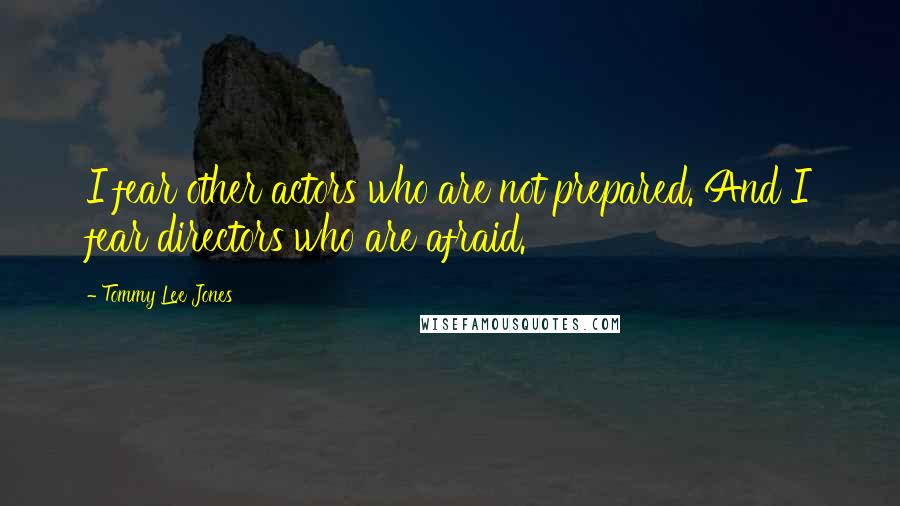 Tommy Lee Jones Quotes: I fear other actors who are not prepared. And I fear directors who are afraid.