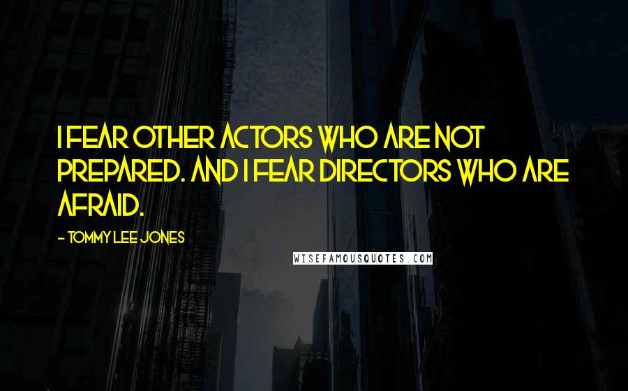 Tommy Lee Jones Quotes: I fear other actors who are not prepared. And I fear directors who are afraid.