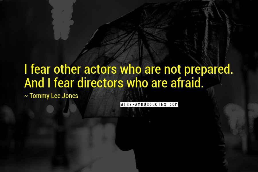 Tommy Lee Jones Quotes: I fear other actors who are not prepared. And I fear directors who are afraid.