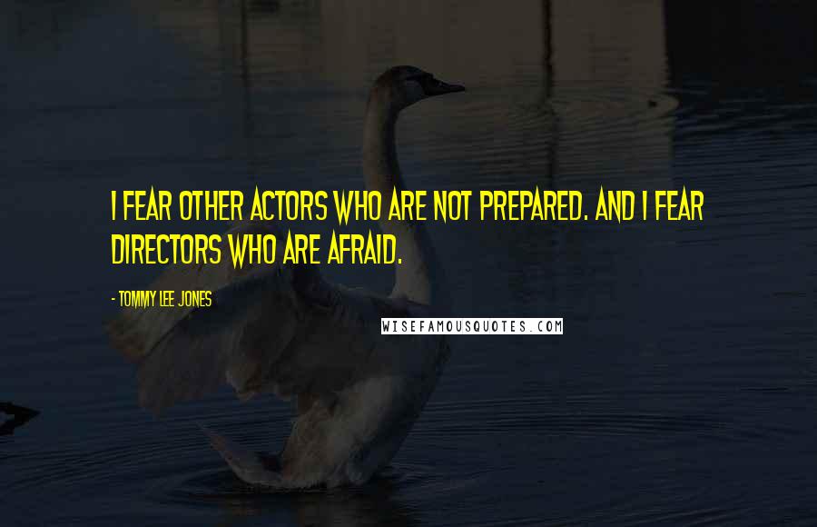 Tommy Lee Jones Quotes: I fear other actors who are not prepared. And I fear directors who are afraid.