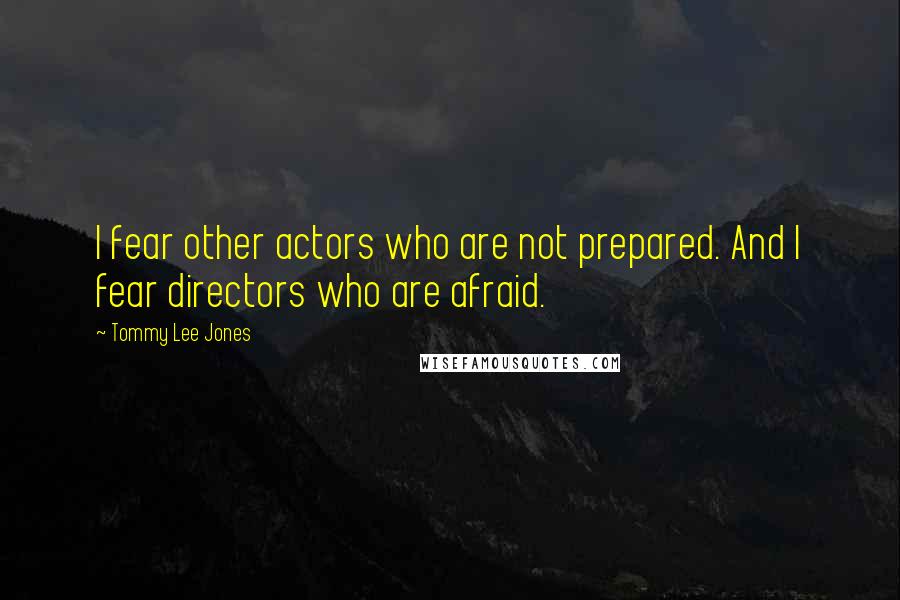 Tommy Lee Jones Quotes: I fear other actors who are not prepared. And I fear directors who are afraid.