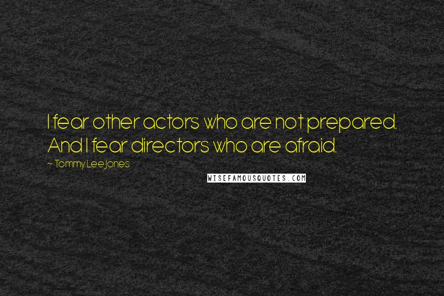 Tommy Lee Jones Quotes: I fear other actors who are not prepared. And I fear directors who are afraid.