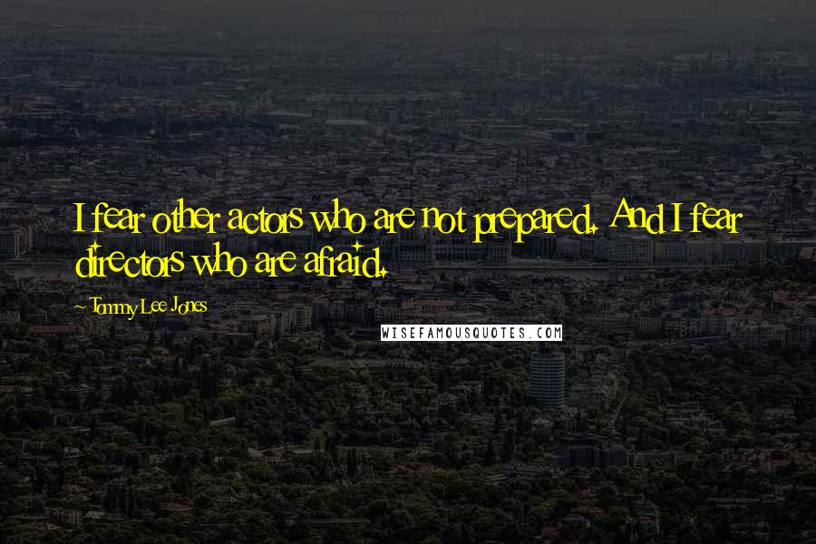 Tommy Lee Jones Quotes: I fear other actors who are not prepared. And I fear directors who are afraid.