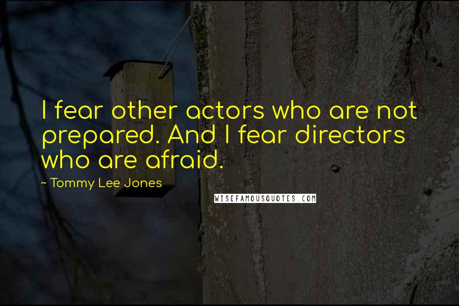 Tommy Lee Jones Quotes: I fear other actors who are not prepared. And I fear directors who are afraid.