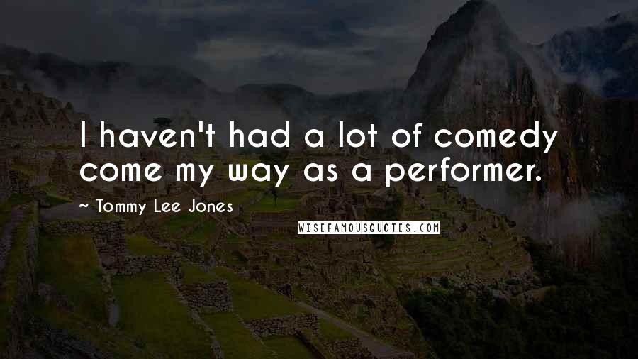 Tommy Lee Jones Quotes: I haven't had a lot of comedy come my way as a performer.