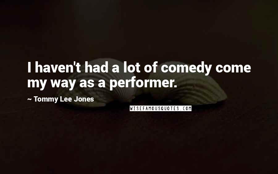 Tommy Lee Jones Quotes: I haven't had a lot of comedy come my way as a performer.