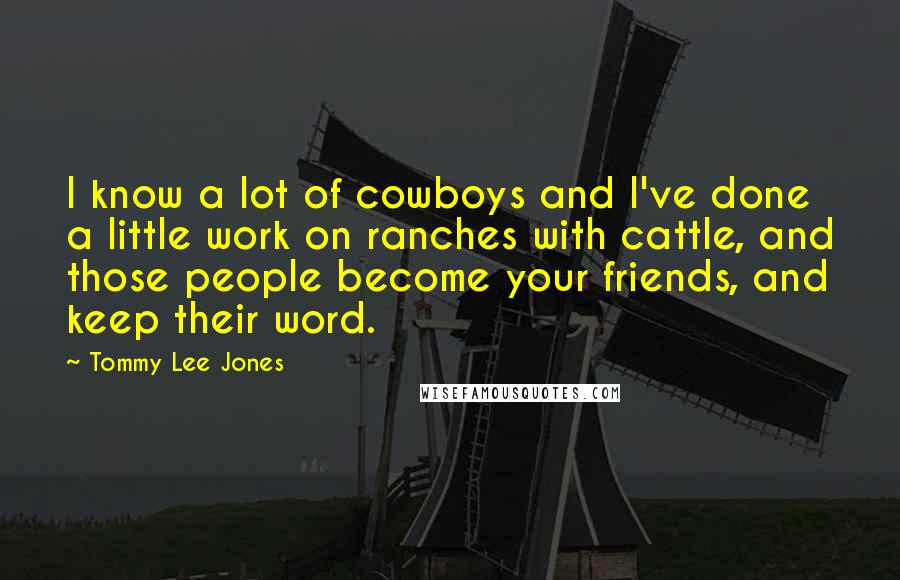 Tommy Lee Jones Quotes: I know a lot of cowboys and I've done a little work on ranches with cattle, and those people become your friends, and keep their word.