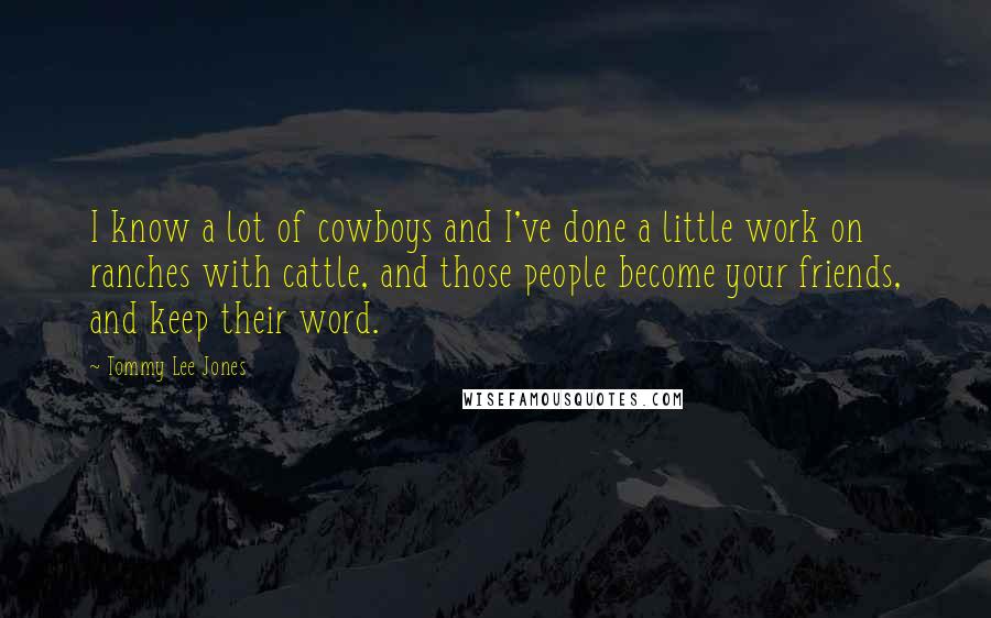 Tommy Lee Jones Quotes: I know a lot of cowboys and I've done a little work on ranches with cattle, and those people become your friends, and keep their word.
