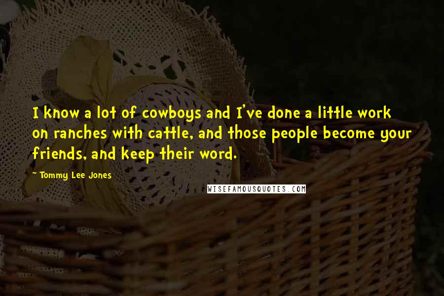 Tommy Lee Jones Quotes: I know a lot of cowboys and I've done a little work on ranches with cattle, and those people become your friends, and keep their word.
