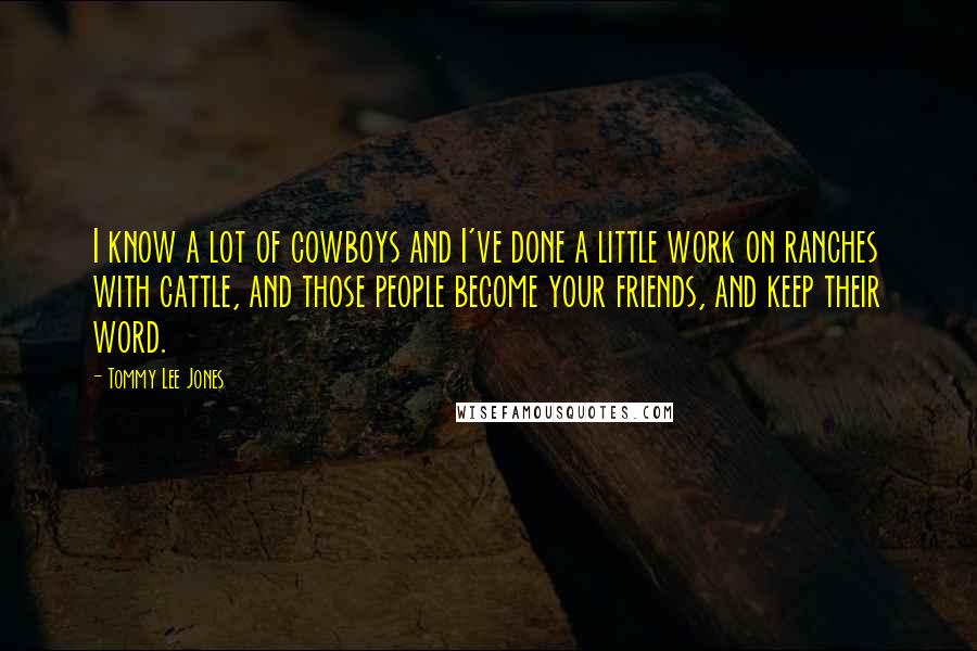 Tommy Lee Jones Quotes: I know a lot of cowboys and I've done a little work on ranches with cattle, and those people become your friends, and keep their word.