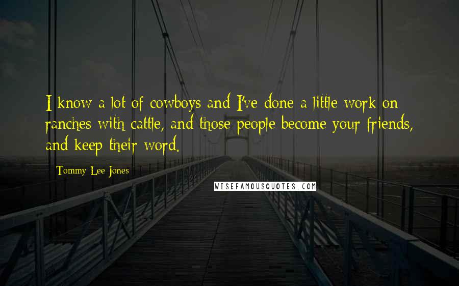 Tommy Lee Jones Quotes: I know a lot of cowboys and I've done a little work on ranches with cattle, and those people become your friends, and keep their word.