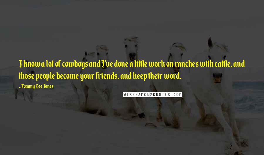 Tommy Lee Jones Quotes: I know a lot of cowboys and I've done a little work on ranches with cattle, and those people become your friends, and keep their word.