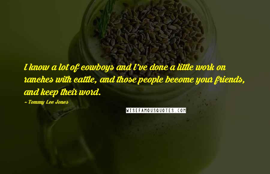 Tommy Lee Jones Quotes: I know a lot of cowboys and I've done a little work on ranches with cattle, and those people become your friends, and keep their word.