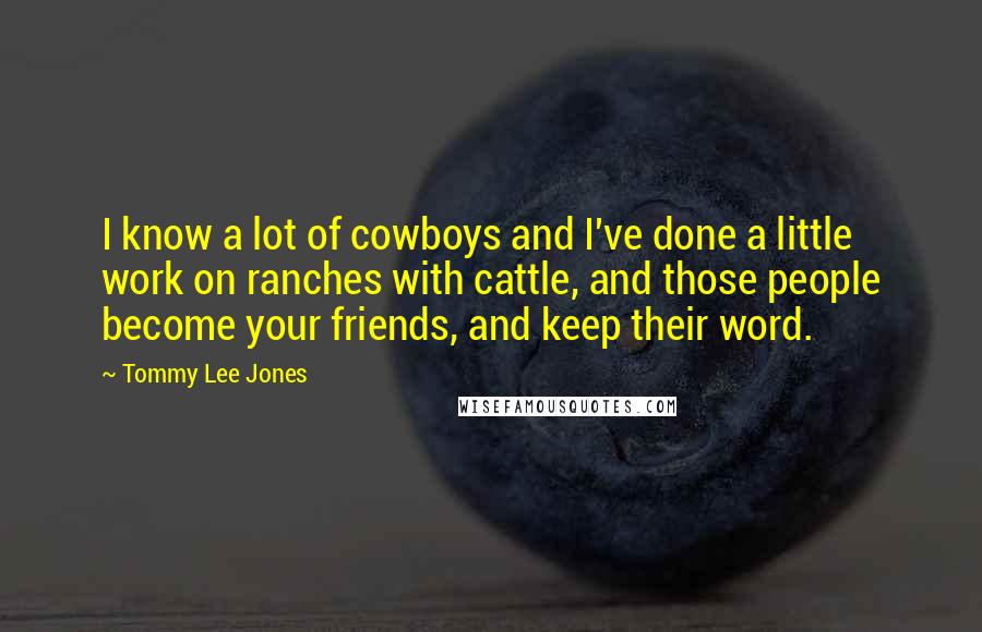 Tommy Lee Jones Quotes: I know a lot of cowboys and I've done a little work on ranches with cattle, and those people become your friends, and keep their word.