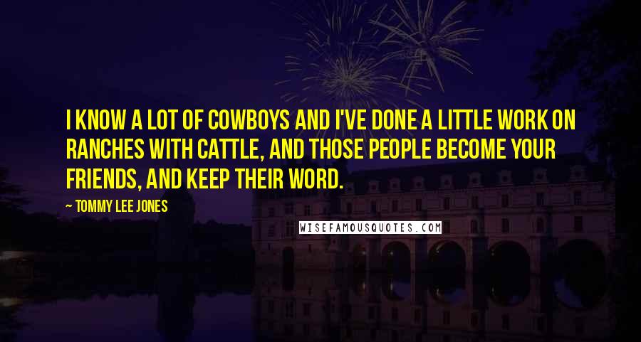 Tommy Lee Jones Quotes: I know a lot of cowboys and I've done a little work on ranches with cattle, and those people become your friends, and keep their word.