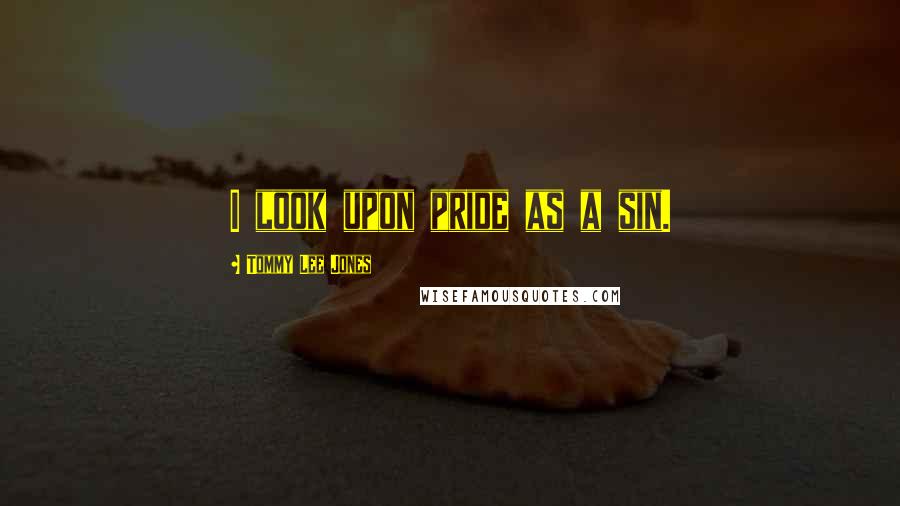 Tommy Lee Jones Quotes: I look upon pride as a sin.