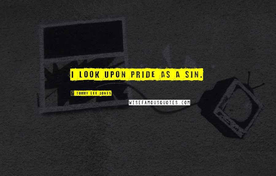 Tommy Lee Jones Quotes: I look upon pride as a sin.