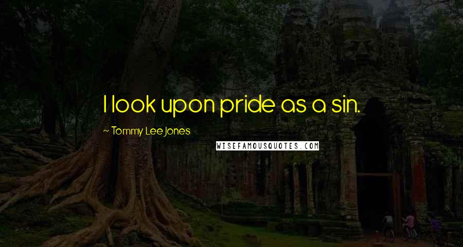 Tommy Lee Jones Quotes: I look upon pride as a sin.