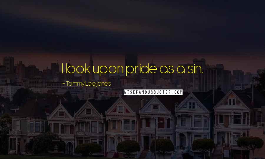 Tommy Lee Jones Quotes: I look upon pride as a sin.