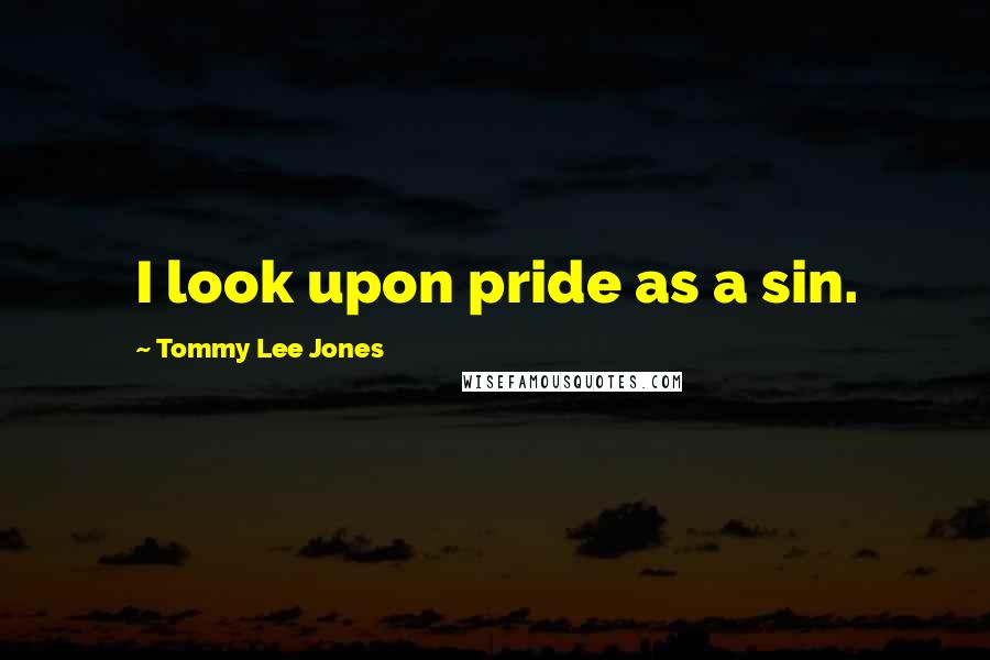 Tommy Lee Jones Quotes: I look upon pride as a sin.