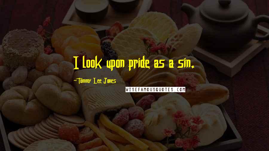Tommy Lee Jones Quotes: I look upon pride as a sin.