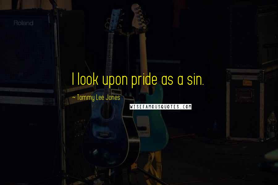 Tommy Lee Jones Quotes: I look upon pride as a sin.