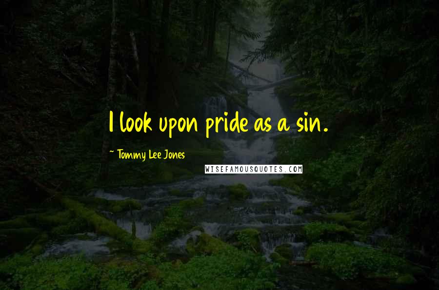 Tommy Lee Jones Quotes: I look upon pride as a sin.
