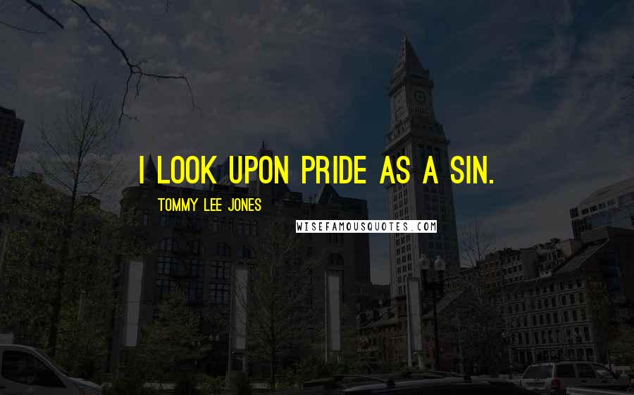Tommy Lee Jones Quotes: I look upon pride as a sin.