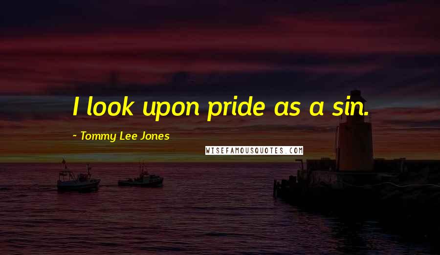 Tommy Lee Jones Quotes: I look upon pride as a sin.