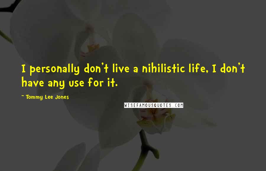 Tommy Lee Jones Quotes: I personally don't live a nihilistic life, I don't have any use for it.