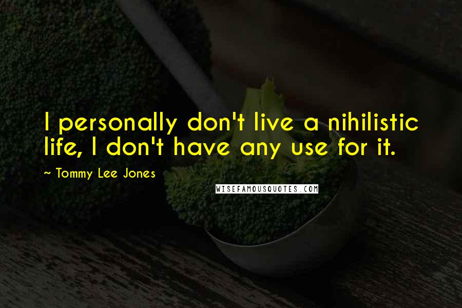 Tommy Lee Jones Quotes: I personally don't live a nihilistic life, I don't have any use for it.
