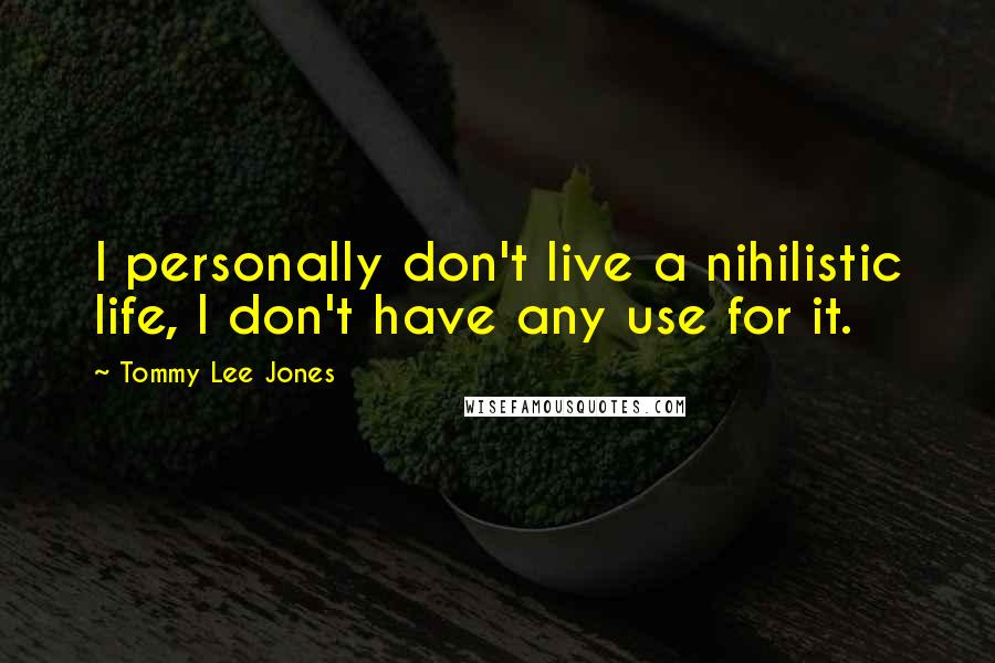 Tommy Lee Jones Quotes: I personally don't live a nihilistic life, I don't have any use for it.