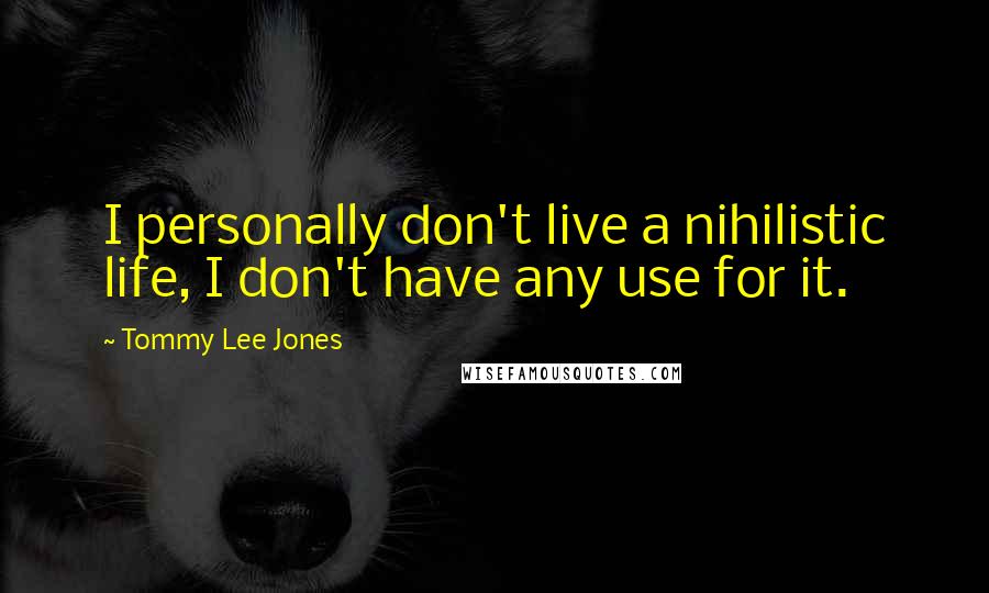 Tommy Lee Jones Quotes: I personally don't live a nihilistic life, I don't have any use for it.