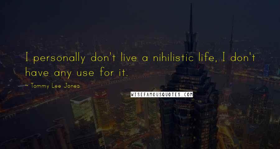 Tommy Lee Jones Quotes: I personally don't live a nihilistic life, I don't have any use for it.