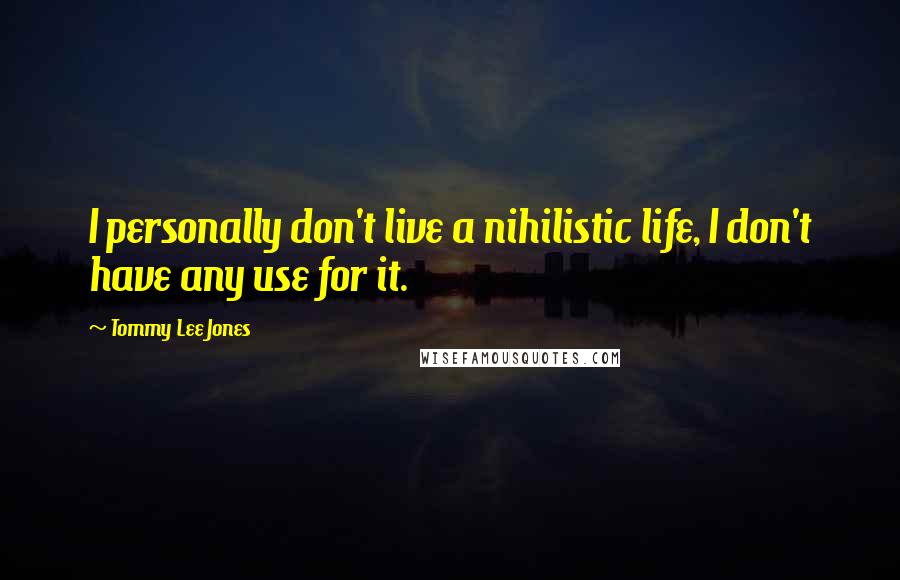 Tommy Lee Jones Quotes: I personally don't live a nihilistic life, I don't have any use for it.