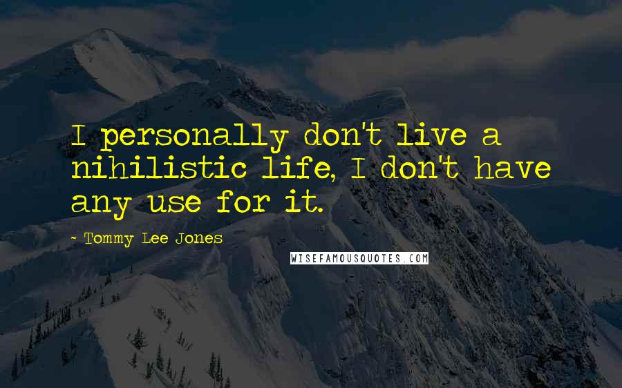 Tommy Lee Jones Quotes: I personally don't live a nihilistic life, I don't have any use for it.