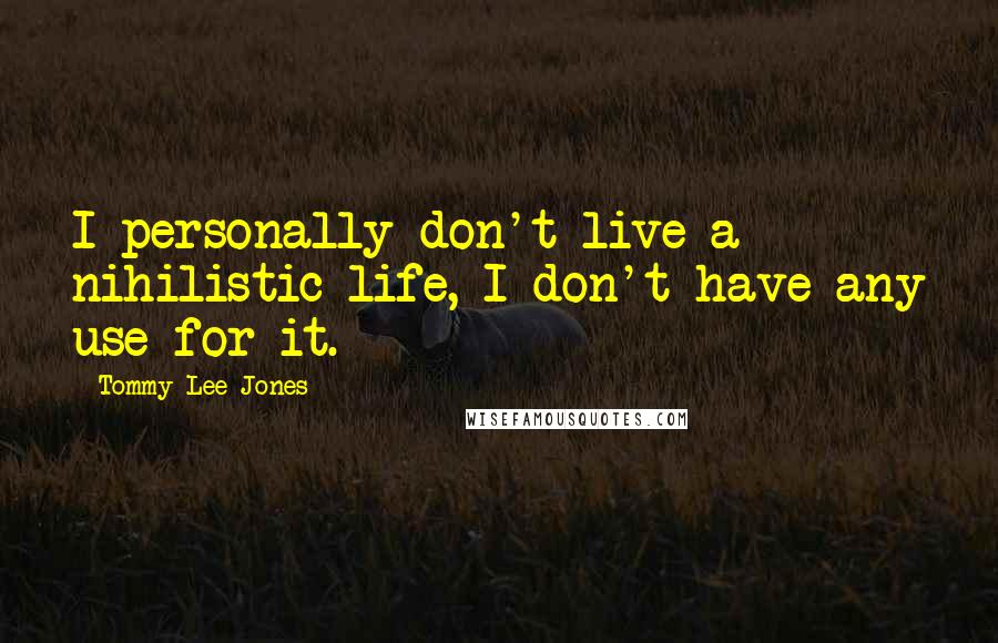 Tommy Lee Jones Quotes: I personally don't live a nihilistic life, I don't have any use for it.