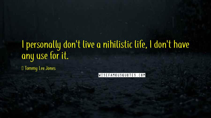 Tommy Lee Jones Quotes: I personally don't live a nihilistic life, I don't have any use for it.