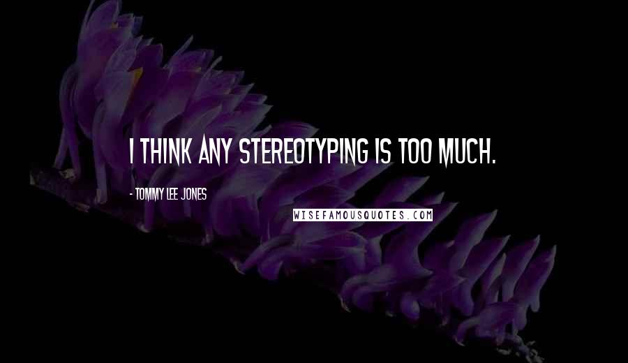 Tommy Lee Jones Quotes: I think any stereotyping is too much.