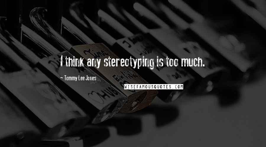 Tommy Lee Jones Quotes: I think any stereotyping is too much.