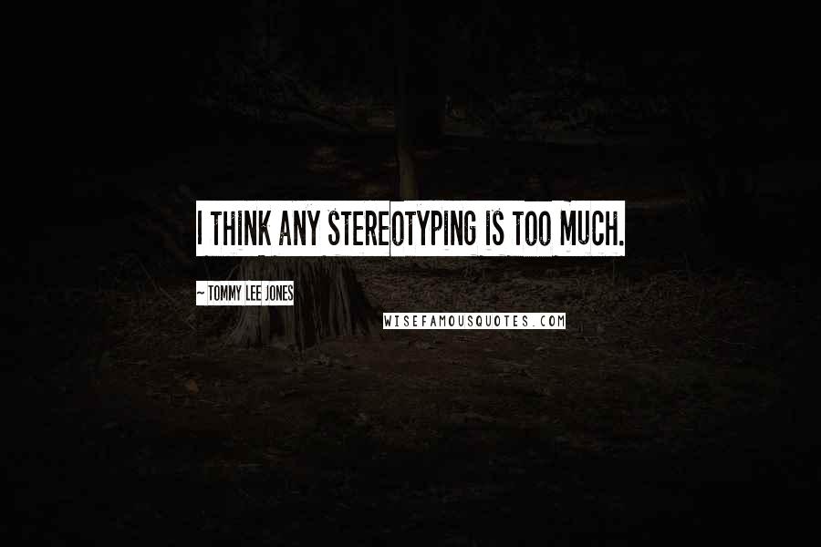 Tommy Lee Jones Quotes: I think any stereotyping is too much.