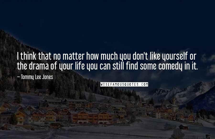 Tommy Lee Jones Quotes: I think that no matter how much you don't like yourself or the drama of your life you can still find some comedy in it.