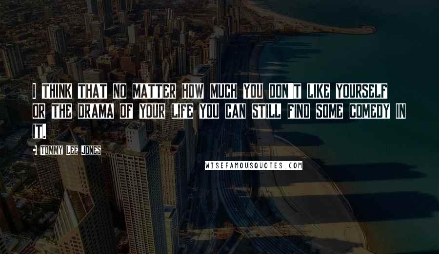 Tommy Lee Jones Quotes: I think that no matter how much you don't like yourself or the drama of your life you can still find some comedy in it.