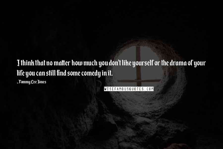 Tommy Lee Jones Quotes: I think that no matter how much you don't like yourself or the drama of your life you can still find some comedy in it.