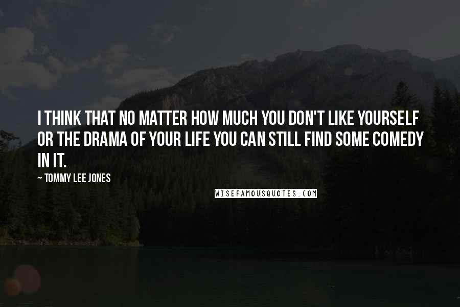 Tommy Lee Jones Quotes: I think that no matter how much you don't like yourself or the drama of your life you can still find some comedy in it.