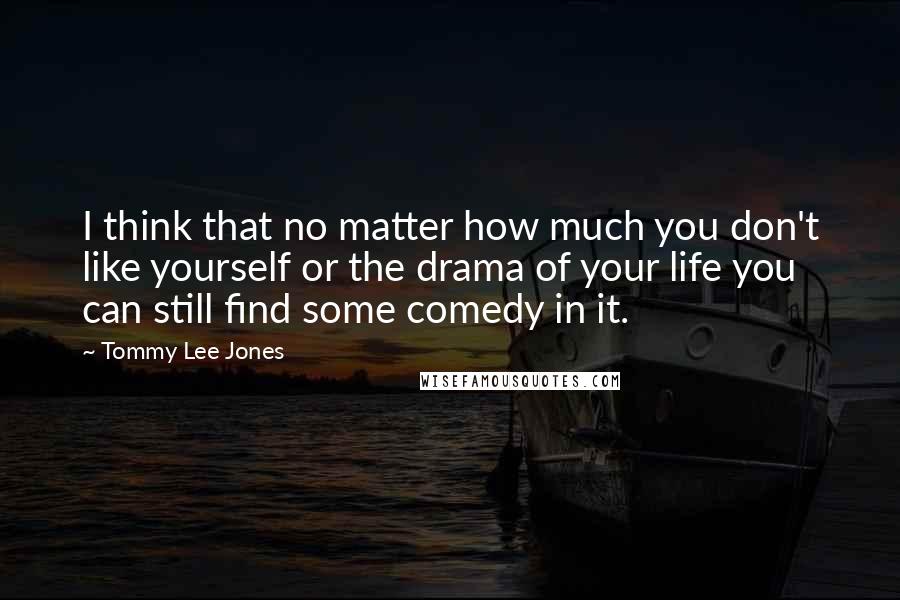 Tommy Lee Jones Quotes: I think that no matter how much you don't like yourself or the drama of your life you can still find some comedy in it.