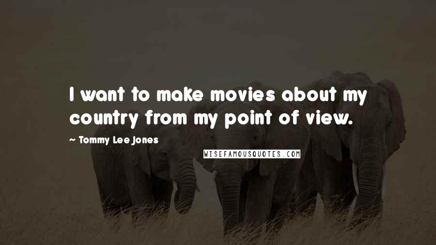 Tommy Lee Jones Quotes: I want to make movies about my country from my point of view.