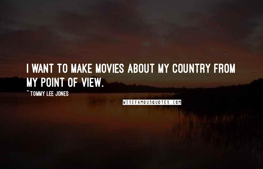 Tommy Lee Jones Quotes: I want to make movies about my country from my point of view.