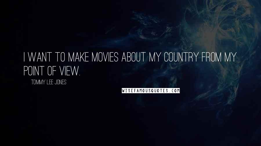 Tommy Lee Jones Quotes: I want to make movies about my country from my point of view.